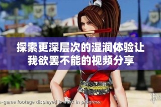 探索更深层次的湿润体验让我欲罢不能的视频分享
