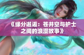 《缘分邂逅：苍井空与护士之间的浪漫故事》