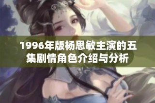 1996年版杨思敏主演的五集剧情角色介绍与分析