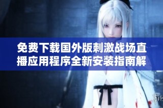 免费下载国外版刺激战场直播应用程序全新安装指南解析
