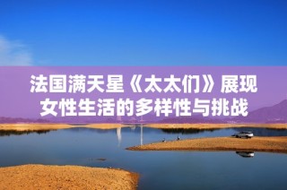法国满天星《太太们》展现女性生活的多样性与挑战