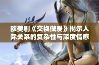 欧美剧《交换做爰》揭示人际关系的复杂性与深度情感的交织