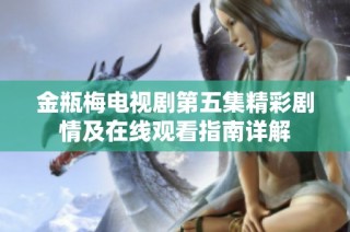 金瓶梅电视剧第五集精彩剧情及在线观看指南详解