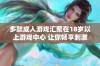 多款成人游戏汇聚在18岁以上游戏中心 让你畅享刺激体验