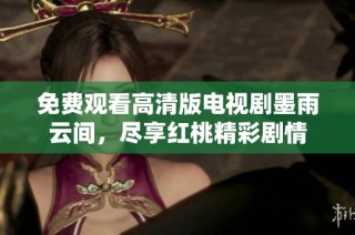 免费观看高清版电视剧墨雨云间，尽享红桃精彩剧情
