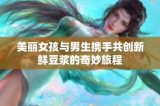 美丽女孩与男生携手共创新鲜豆浆的奇妙旅程