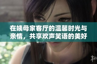 在姨母家客厅的温馨时光与亲情，共享欢声笑语的美好瞬间