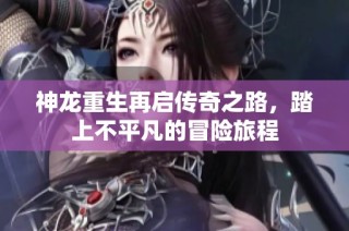 神龙重生再启传奇之路，踏上不平凡的冒险旅程