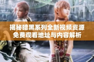 揭秘暗黑系列全新视频资源免费观看地址与内容解析