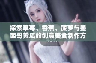 探索草莓、香蕉、菠萝与墨西哥黄瓜的创意美食制作方法