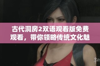 古代洞房2双语观看版免费观看，带你领略传统文化魅力