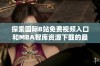 探索国际B站免费视频入口和MBA智库资源下载的最佳途径与技巧