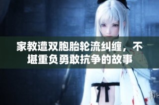 家教遭双胞胎轮流纠缠，不堪重负勇敢抗争的故事