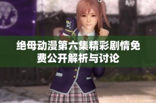 绝母动漫第六集精彩剧情免费公开解析与讨论