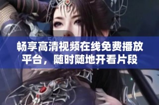 畅享高清视频在线免费播放平台，随时随地开看片段