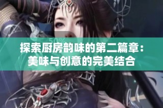 探索厨房韵味的第二篇章：美味与创意的完美结合