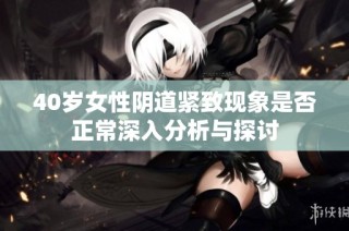 40岁女性阴道紧致现象是否正常深入分析与探讨