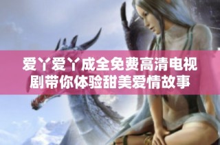 爱丫爱丫成全免费高清电视剧带你体验甜美爱情故事