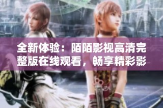 全新体验：陌陌影视高清完整版在线观看，畅享精彩影片时光