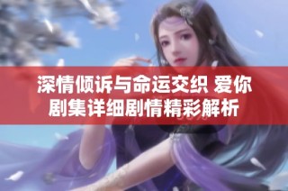 深情倾诉与命运交织 爱你剧集详细剧情精彩解析