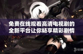 免费在线观看高清电视剧的全新平台让你畅享精彩剧情快来体验吧