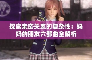 探索亲密关系的复杂性：妈妈的朋友六部曲全解析