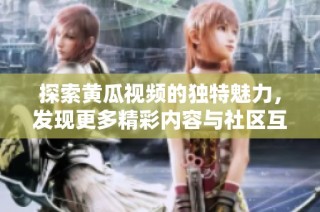探索黄瓜视频的独特魅力，发现更多精彩内容与社区互动