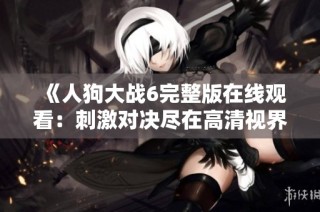 《人狗大战6完整版在线观看：刺激对决尽在高清视界》