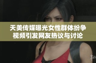 天美传媒曝光女性群体纷争视频引发网友热议与讨论