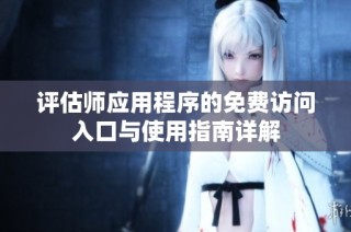 评估师应用程序的免费访问入口与使用指南详解