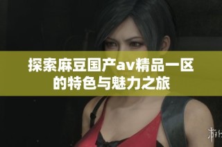 探索麻豆国产av精品一区的特色与魅力之旅