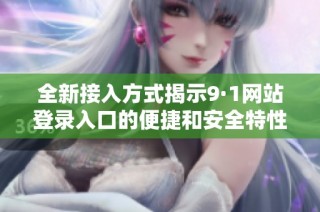 全新接入方式揭示9·1网站登录入口的便捷和安全特性
