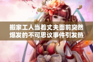搬家工人当着丈夫面前突然爆发的不可思议事件引发热议
