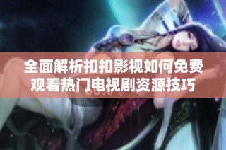 全面解析扣扣影视如何免费观看热门电视剧资源技巧