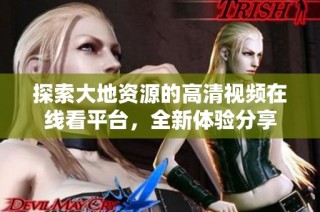 探索大地资源的高清视频在线看平台，全新体验分享