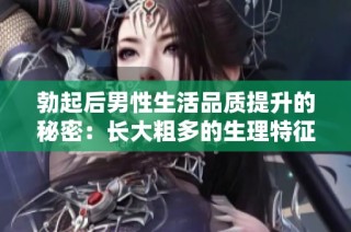勃起后男性生活品质提升的秘密：长大粗多的生理特征分析