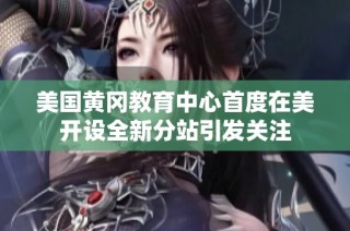 美国黄冈教育中心首度在美开设全新分站引发关注