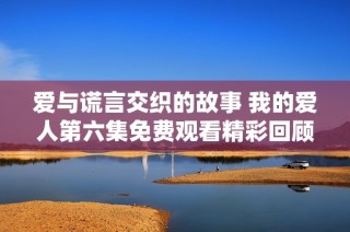 爱与谎言交织的故事 我的爱人第六集免费观看精彩回顾