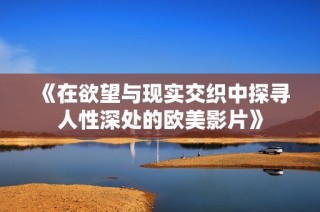 《在欲望与现实交织中探寻人性深处的欧美影片》