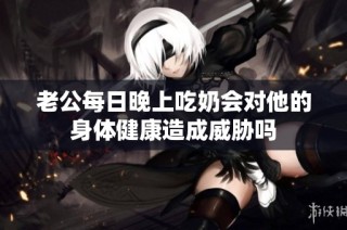 老公每日晚上吃奶会对他的身体健康造成威胁吗