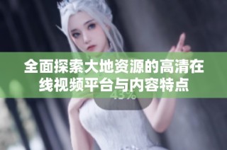 全面探索大地资源的高清在线视频平台与内容特点