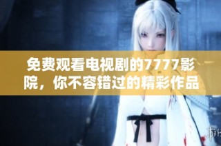 免费观看电视剧的7777影院，你不容错过的精彩作品推荐