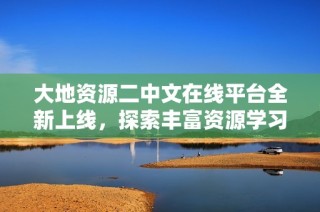 大地资源二中文在线平台全新上线，探索丰富资源学习之旅