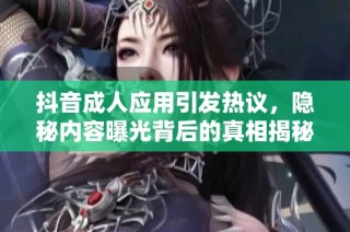抖音成人应用引发热议，隐秘内容曝光背后的真相揭秘