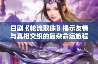 日剧《轮流取珠》揭示友情与真相交织的复杂命运旅程