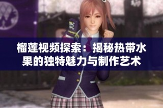 榴莲视频探索：揭秘热带水果的独特魅力与制作艺术