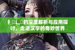 扌喿辶畐的深度解析与应用探讨，走进汉字的奇妙世界