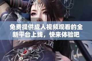 免费提供成人视频观看的全新平台上线，快来体验吧