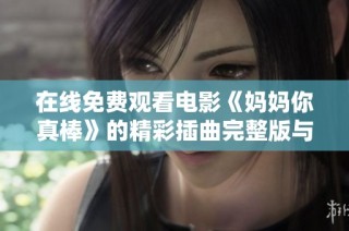 在线免费观看电影《妈妈你真棒》的精彩插曲完整版与细节解析