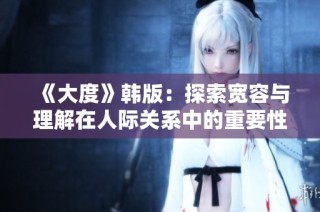 《大度》韩版：探索宽容与理解在人际关系中的重要性与挑战